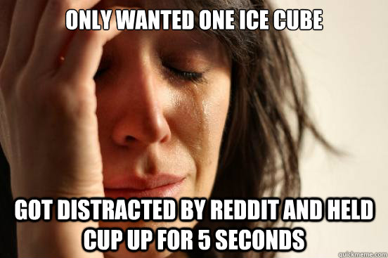 Only wanted one ice cube got distracted by reddit and held cup up for 5 seconds - Only wanted one ice cube got distracted by reddit and held cup up for 5 seconds  First World Problems