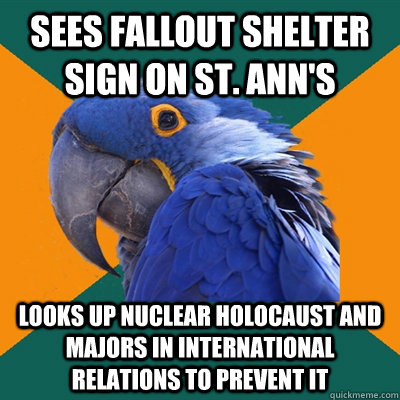 Sees Fallout Shelter sign on St. Ann's looks up Nuclear Holocaust and majors in international relations to prevent it  Paranoid Parrot