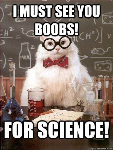 I must see you boobs! For Science!  Science Cat