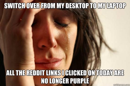 Switch over from my desktop to my laptop All the reddit links I clicked on today are no longer purple - Switch over from my desktop to my laptop All the reddit links I clicked on today are no longer purple  First World Problems
