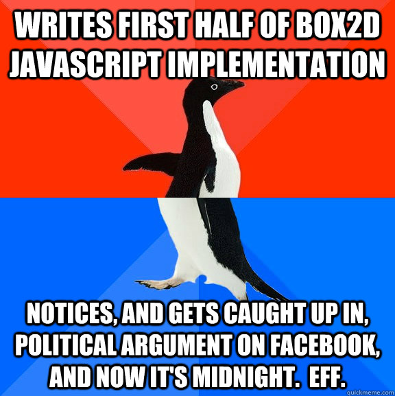writes first half of box2d javascript implementation notices, and gets caught up in, political argument on Facebook, and now it's midnight.  Eff.  Socially Awesome Awkward Penguin