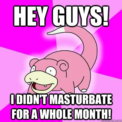 Hey guys! I didn't masturbate for a whole month!  Slowpoke