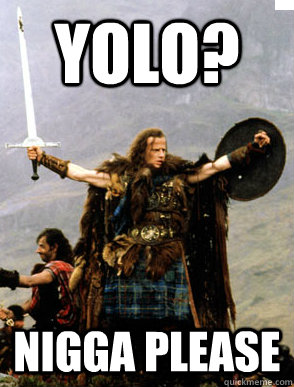 YOLO? Nigga please - YOLO? Nigga please  HIGHLANDER YOLO