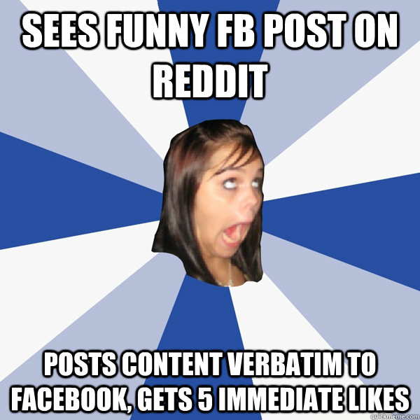 sees funny fb post on reddit posts content verbatim to facebook, gets 5 immediate likes  Annoying Facebook Girl