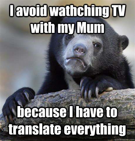 I avoid wathching TV with my Mum because I have to translate everything  Confession Bear