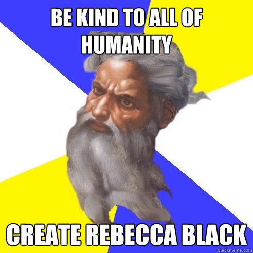 be kind to all of humanity create rebecca black  Advice God