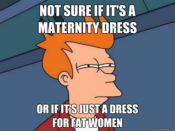 Not sure if it's a 
maternity dress or if it's just a dress 
for fat women  Futurama Fry
