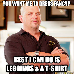 You want me to dress fancy? Best I can do is leggings & a t-shirt  