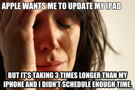 Apple wants me to update my iPad but it's taking 3 times longer than my iPhone and I didn't schedule enough time.  First World Problems