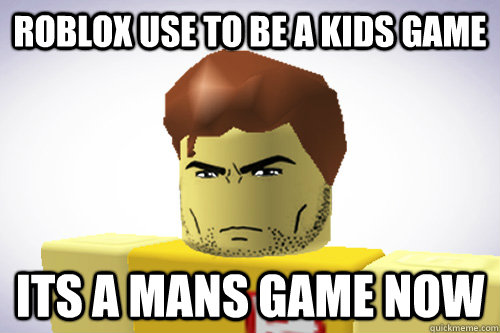 Roblox use to be a kids game its a mans game now  
