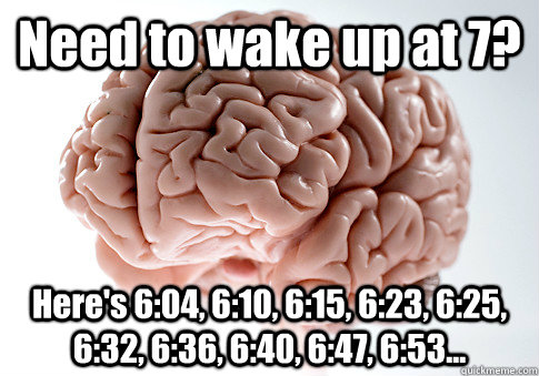 Need to wake up at 7? Here's 6:04, 6:10, 6:15, 6:23, 6:25, 6:32, 6:36, 6:40, 6:47, 6:53...   Scumbag Brain