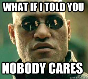 what if i told you Nobody cares  Matrix Morpheus
