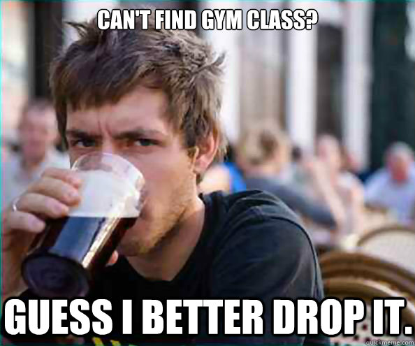 Can't find gym class? Guess I better drop it.  Lazy College Senior