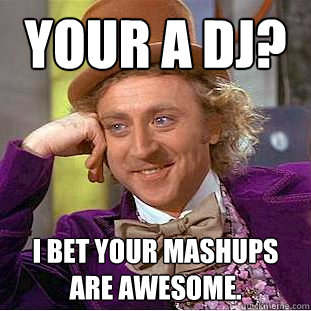 Your a DJ? I bet your mashups are awesome.  Creepy Wonka