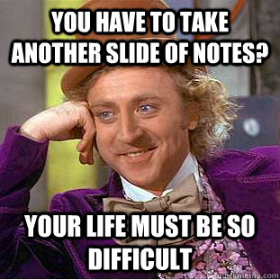 You have to take another slide of notes? Your life must be so difficult  Creepy Wonka