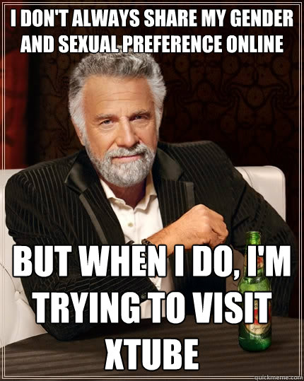 I don't always share my gender and sexual preference online But when I do, i'm trying to visit xtube  The Most Interesting Man In The World