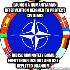 Launch a humanitarian intervention deigned to protect civilians   Indiscriminately bomb everything insight and use depleted uranium   
