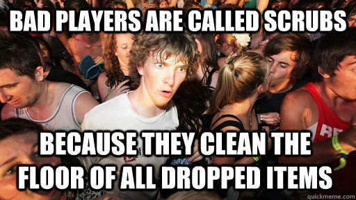 Bad players are called scrubs because they clean the floor of all dropped items  Sudden Clarity Clarence