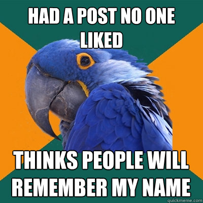 had a post no one liked thinks people will remember my name  Paranoid Parrot