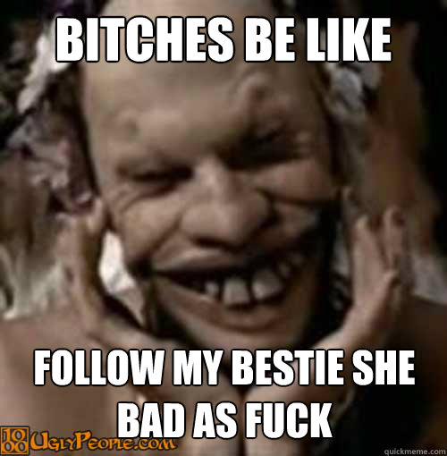 Bitches be LIke Follow my bestie she bad as fuck  