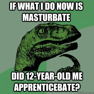 If what I do now is masturbate Did 12-year-old me apprenticebate?  - If what I do now is masturbate Did 12-year-old me apprenticebate?   Misc