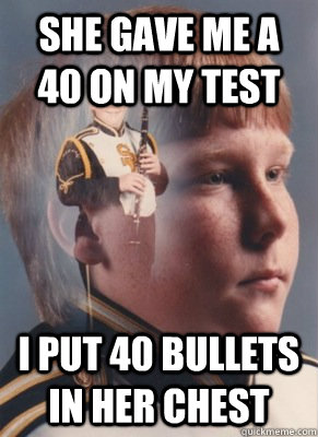 she gave me a 40 on my test I put 40 bullets in her chest  Revenge Band Kid