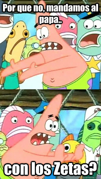Por que no, mandamos al papa.. con los Zetas?  Push it somewhere else Patrick