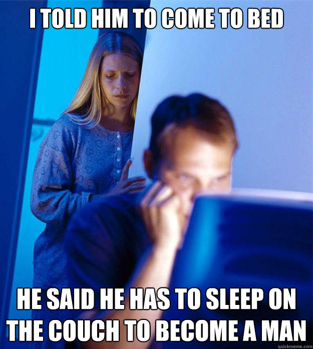I told him to come to bed he said he has to sleep on the couch to become a man  RedditorsWife