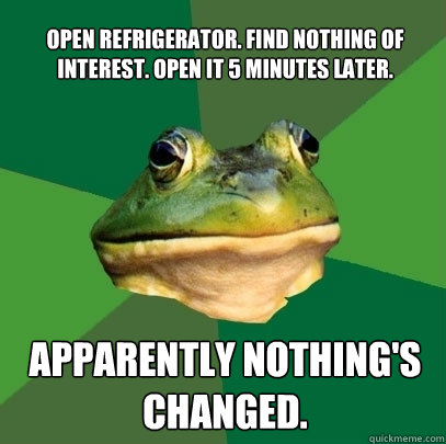 Open refrigerator. Find nothing of interest. Open it 5 minutes later. Apparently Nothing's changed.  Foul Bachelor Frog