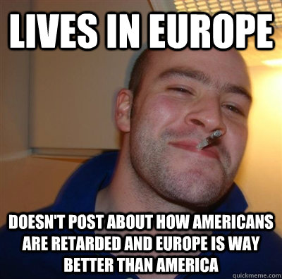 Lives in Europe Doesn't post about how Americans are retarded and Europe is way better than America  