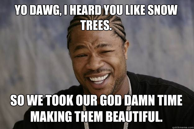 Yo Dawg, I heard you like snow trees. So we took our god damn time making them beautiful. - Yo Dawg, I heard you like snow trees. So we took our god damn time making them beautiful.  Xzibit meme