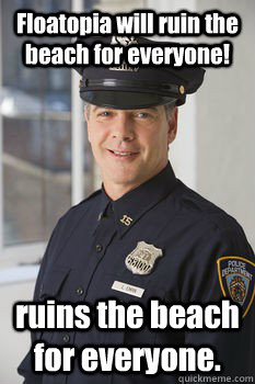 Floatopia will ruin the beach for everyone! ruins the beach for everyone.  Average Police Officer