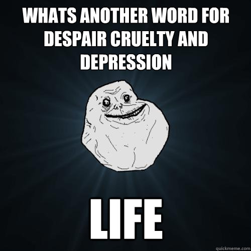 Whats another word for despair cruelty and depression life  Forever Alone