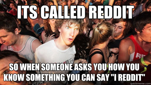 Its called Reddit so when someone asks you how you know something you can say 