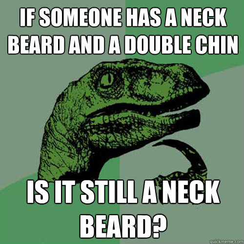 If someone has a neck beard and a double chin is it still a neck beard?  Philosoraptor