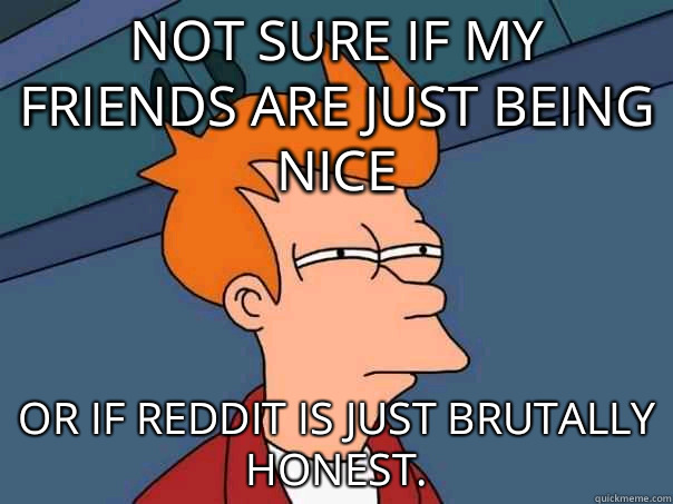 Not sure if my friends are just being nice Or if Reddit is just brutally honest.  Futurama Fry