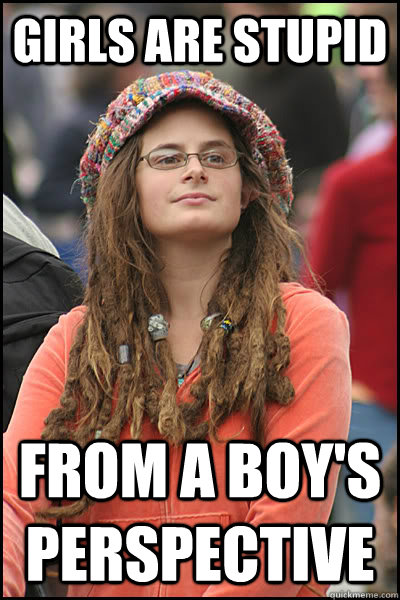 girls are stupid from a boy's perspective - girls are stupid from a boy's perspective  College Liberal