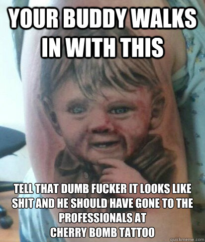 Your buddy walks in with this Tell that dumb fucker it looks like shit and he should have gone to the professionals at 
Cherry Bomb Tattoo - Your buddy walks in with this Tell that dumb fucker it looks like shit and he should have gone to the professionals at 
Cherry Bomb Tattoo  Philosophical Shit Tattoo