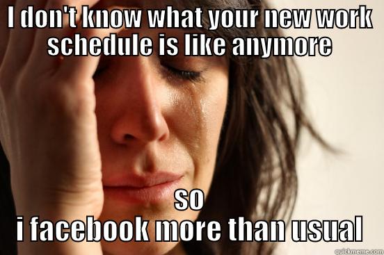 I DON'T KNOW WHAT YOUR NEW WORK SCHEDULE IS LIKE ANYMORE SO I FACEBOOK MORE THAN USUAL First World Problems