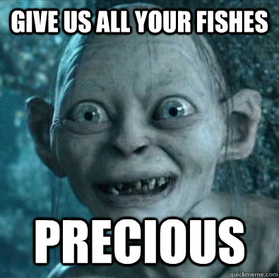 Give us all your fishes Precious  