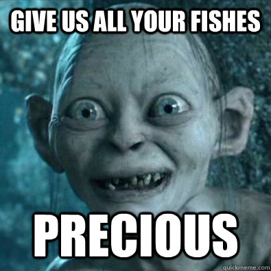 Give us all your fishes Precious - Give us all your fishes Precious  Gollum 11