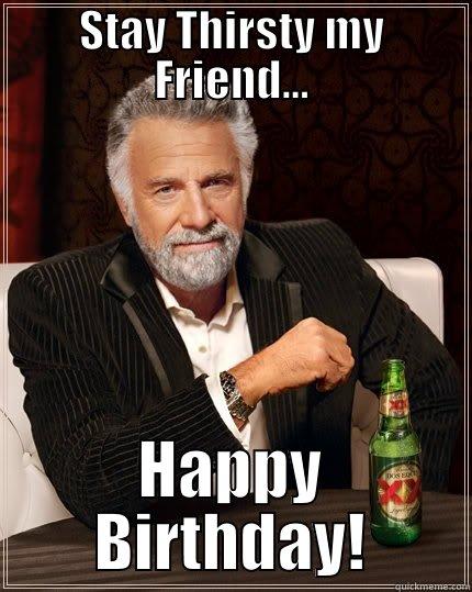 STAY THIRSTY MY FRIEND... HAPPY BIRTHDAY! The Most Interesting Man In The World