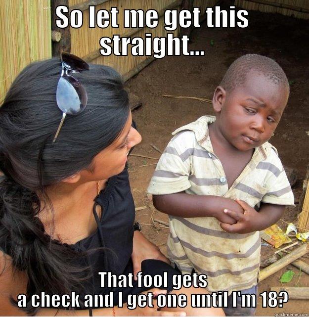 SO LET ME GET THIS STRAIGHT... THAT FOOL GETS A CHECK AND I GET ONE UNTIL I'M 18? Skeptical Third World Kid