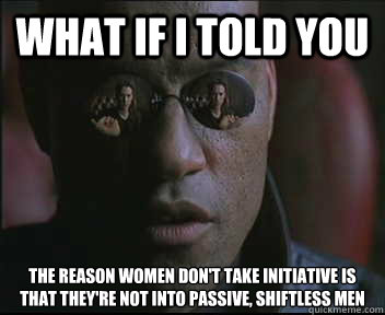 What if I told you the reason women don't take initiative is that they're not into passive, shiftless men  Morpheus SC