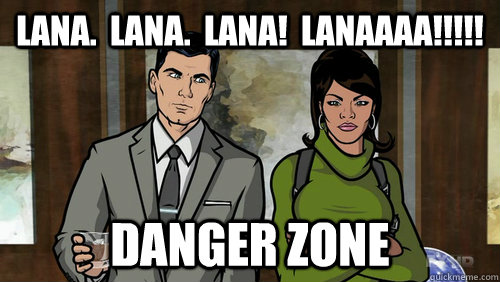 Lana.  Lana.  Lana!  Lanaaaa!!!!! Danger zone - Lana.  Lana.  Lana!  Lanaaaa!!!!! Danger zone  Danger Zone