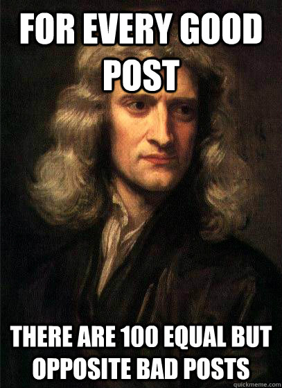 For every good post there are 100 equal but opposite bad posts - For every good post there are 100 equal but opposite bad posts  Sir Isaac Newton