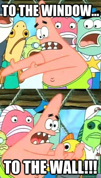 to the window... to the wall!!!  Push it somewhere else Patrick