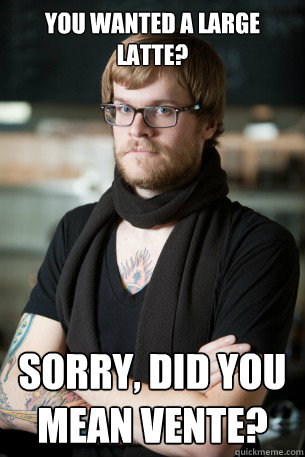 You wanted a large latte? sorry, did you mean vente?  Hipster Barista
