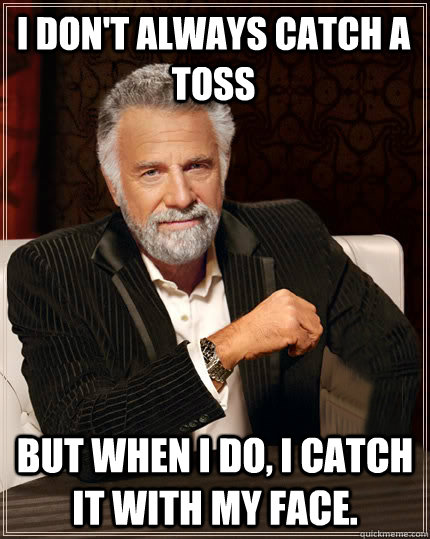 I don't always catch a toss But when I do, i catch it with my face.  Beerless Most Interesting Man in the World