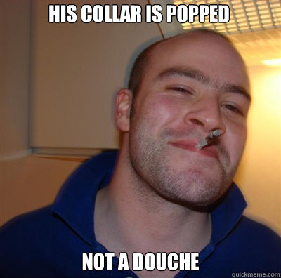 His collar is popped  Not a douche   Goodguy Greg Shitting